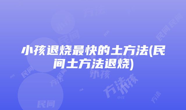 小孩退烧最快的土方法(民间土方法退烧)