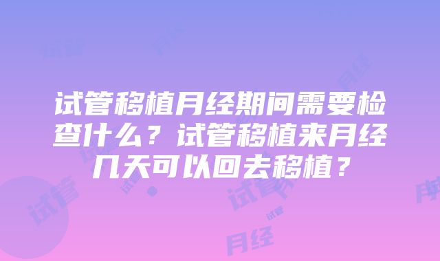 试管移植月经期间需要检查什么？试管移植来月经几天可以回去移植？