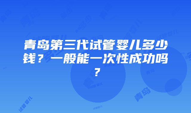 青岛第三代试管婴儿多少钱？一般能一次性成功吗？