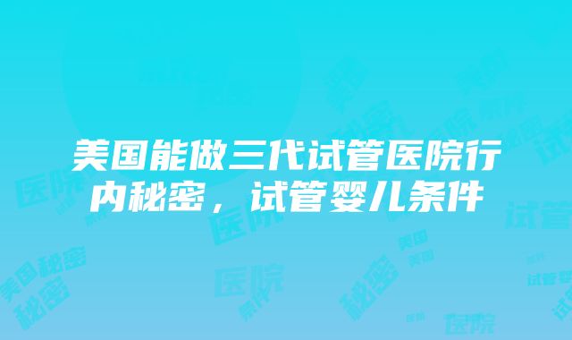 美国能做三代试管医院行内秘密，试管婴儿条件