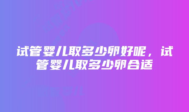 试管婴儿取多少卵好呢，试管婴儿取多少卵合适