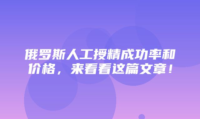 俄罗斯人工授精成功率和价格，来看看这篇文章！