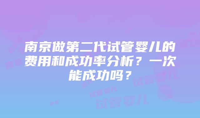 南京做第二代试管婴儿的费用和成功率分析？一次能成功吗？