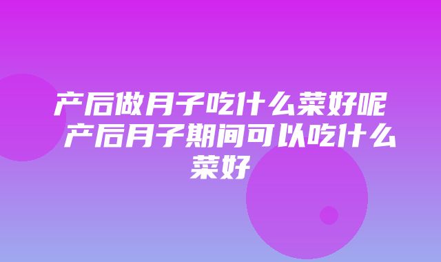 产后做月子吃什么菜好呢 产后月子期间可以吃什么菜好