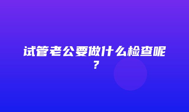 试管老公要做什么检查呢？