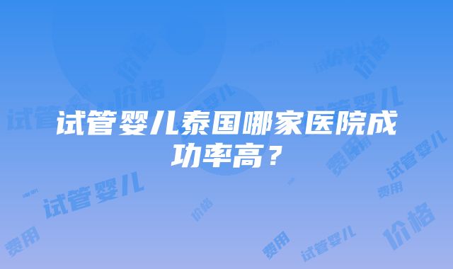 试管婴儿泰国哪家医院成功率高？