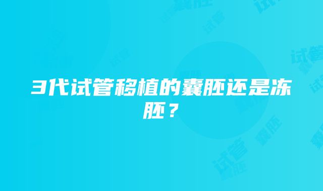 3代试管移植的囊胚还是冻胚？