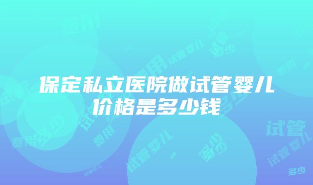 保定私立医院做试管婴儿价格是多少钱