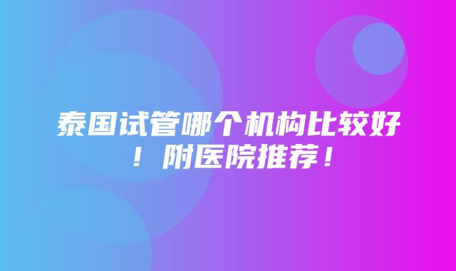 泰国试管哪个机构比较好！附医院推荐！