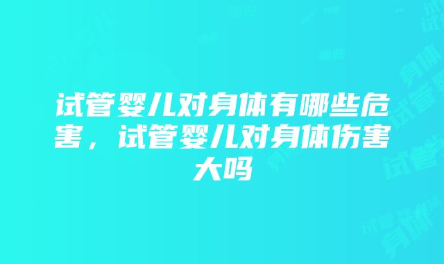 试管婴儿对身体有哪些危害，试管婴儿对身体伤害大吗