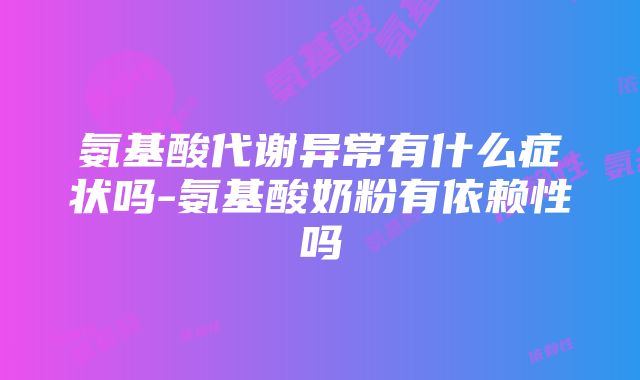 氨基酸代谢异常有什么症状吗-氨基酸奶粉有依赖性吗