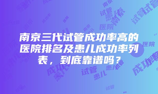 南京三代试管成功率高的医院排名及患儿成功率列表，到底靠谱吗？