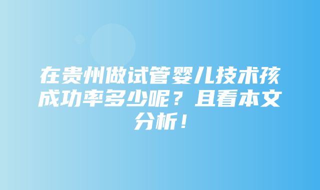 在贵州做试管婴儿技术孩成功率多少呢？且看本文分析！