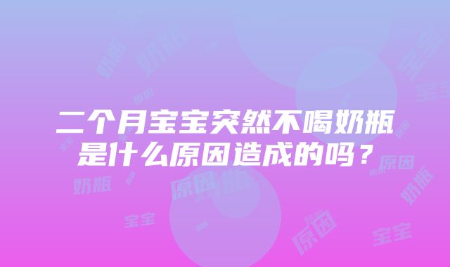 二个月宝宝突然不喝奶瓶是什么原因造成的吗？