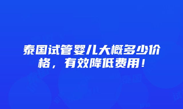 泰国试管婴儿大概多少价格，有效降低费用！