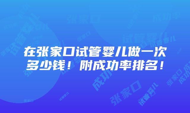 在张家口试管婴儿做一次多少钱！附成功率排名！