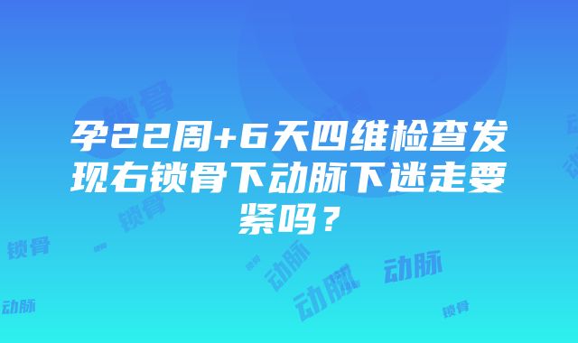 孕22周+6天四维检查发现右锁骨下动脉下迷走要紧吗？