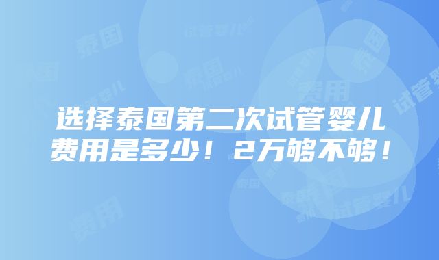 选择泰国第二次试管婴儿费用是多少！2万够不够！