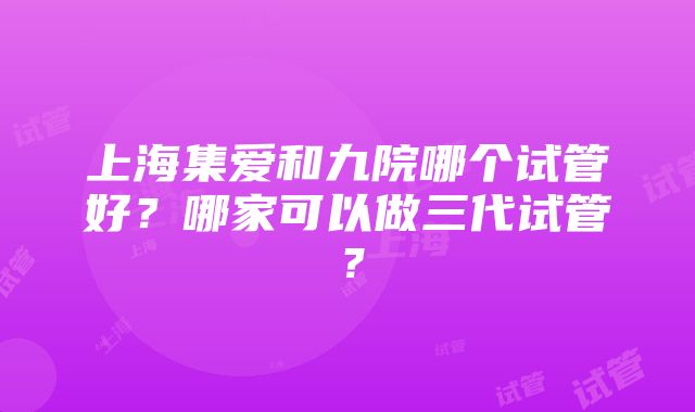 上海集爱和九院哪个试管好？哪家可以做三代试管？