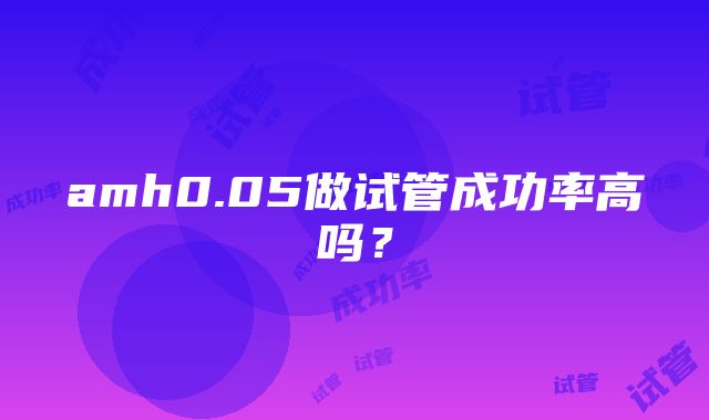 amh0.05做试管成功率高吗？