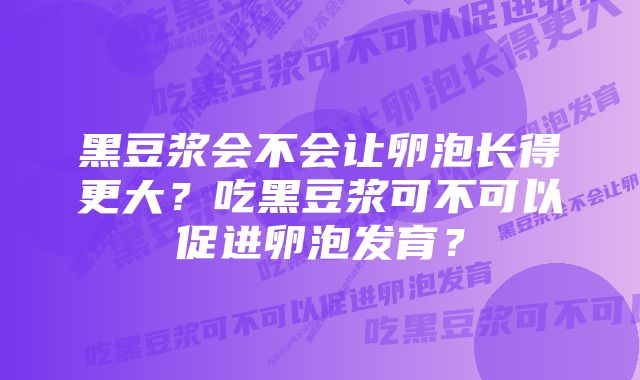 黑豆浆会不会让卵泡长得更大？吃黑豆浆可不可以促进卵泡发育？