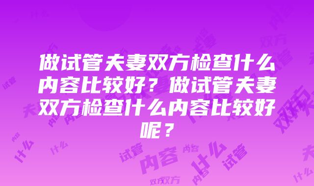 做试管夫妻双方检查什么内容比较好？做试管夫妻双方检查什么内容比较好呢？