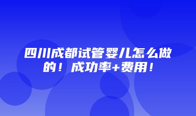 四川成都试管婴儿怎么做的！成功率+费用！