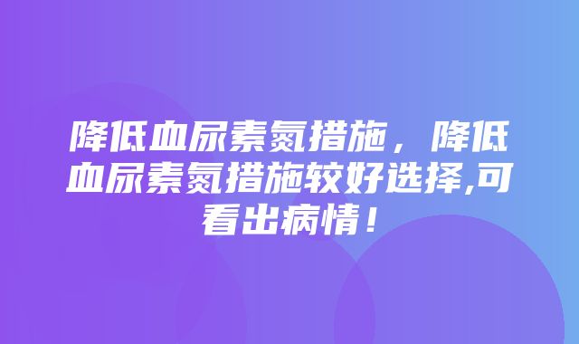 降低血尿素氮措施，降低血尿素氮措施较好选择,可看出病情！