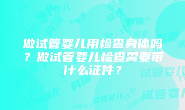 做试管婴儿用检查身体吗？做试管婴儿检查需要带什么证件？