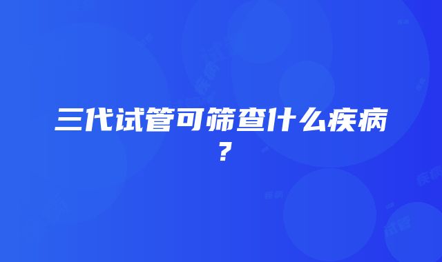 三代试管可筛查什么疾病？