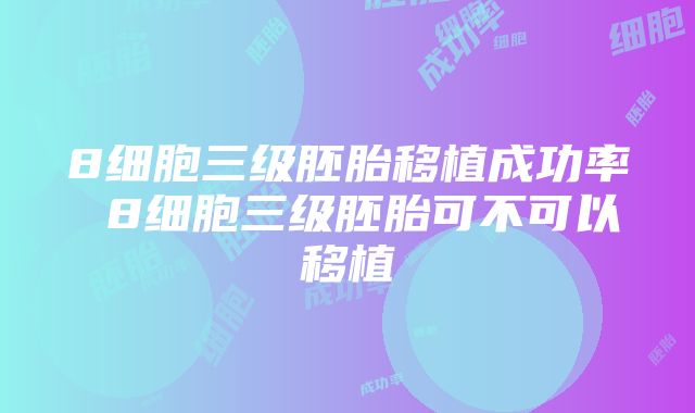 8细胞三级胚胎移植成功率 8细胞三级胚胎可不可以移植