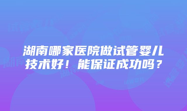 湖南哪家医院做试管婴儿技术好！能保证成功吗？