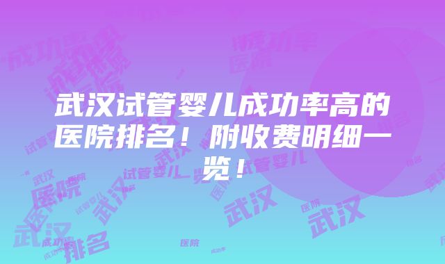 武汉试管婴儿成功率高的医院排名！附收费明细一览！