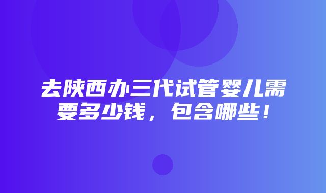 去陕西办三代试管婴儿需要多少钱，包含哪些！