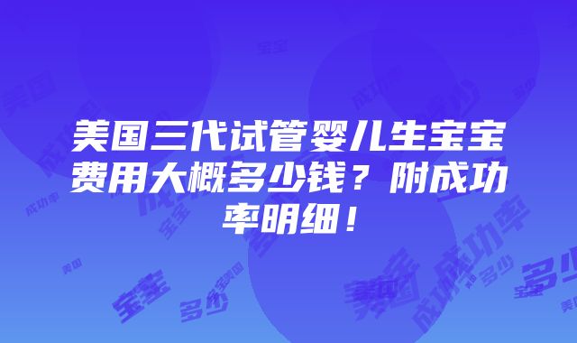 美国三代试管婴儿生宝宝费用大概多少钱？附成功率明细！