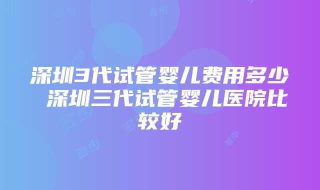 深圳3代试管婴儿费用多少 深圳三代试管婴儿医院比较好