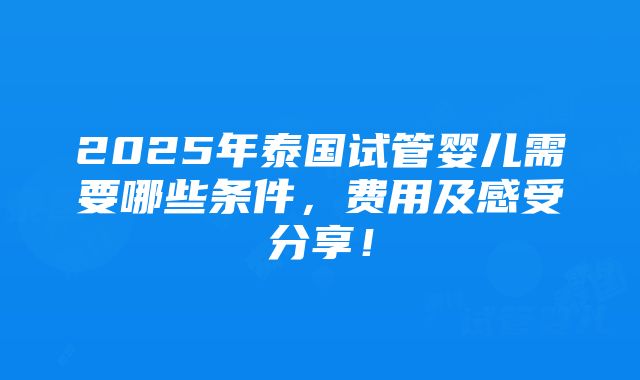 2025年泰国试管婴儿需要哪些条件，费用及感受分享！