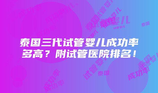 泰国三代试管婴儿成功率多高？附试管医院排名！