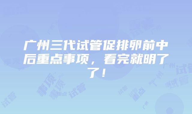 广州三代试管促排卵前中后重点事项，看完就明了了！