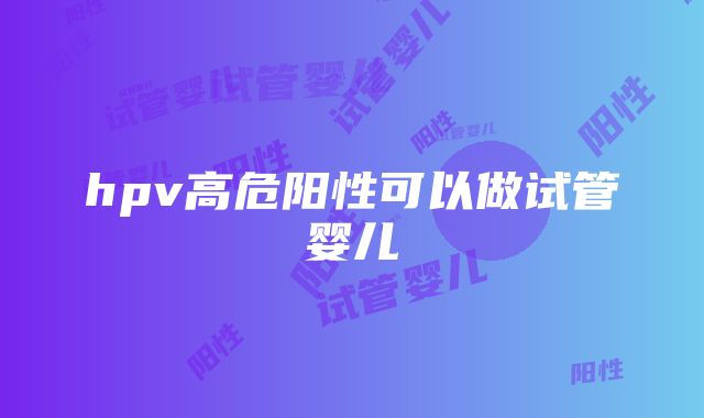 hpv高危阳性可以做试管婴儿