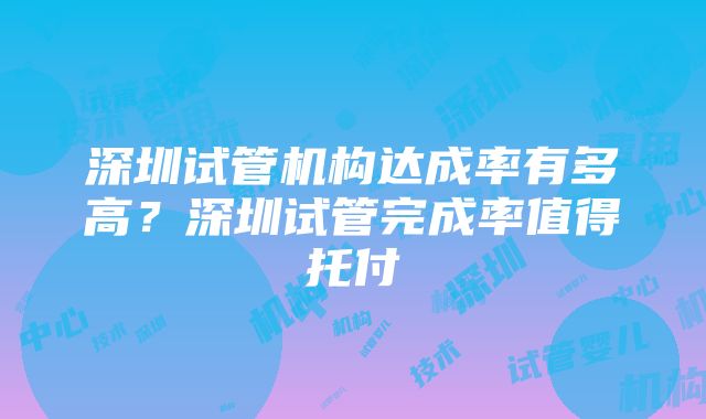 深圳试管机构达成率有多高？深圳试管完成率值得托付