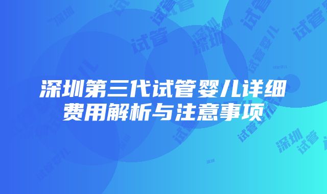 深圳第三代试管婴儿详细费用解析与注意事项