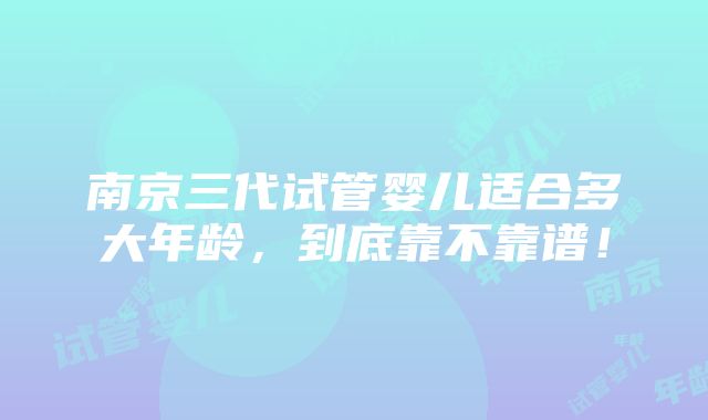 南京三代试管婴儿适合多大年龄，到底靠不靠谱！