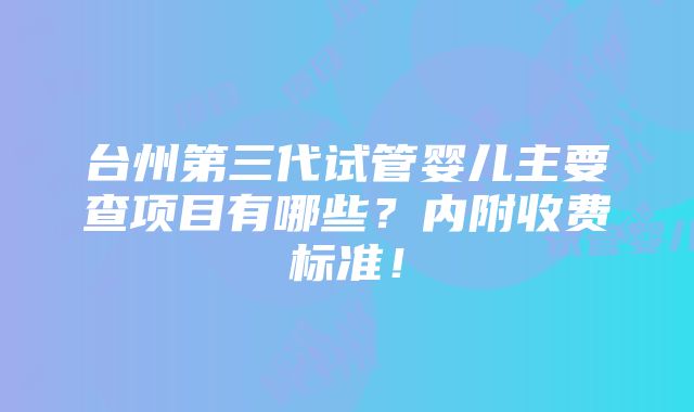 台州第三代试管婴儿主要查项目有哪些？内附收费标准！