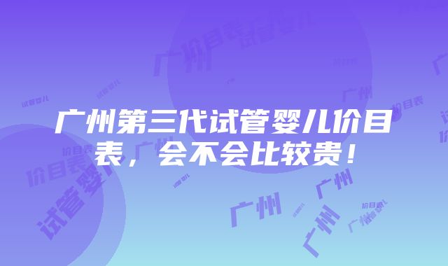 广州第三代试管婴儿价目表，会不会比较贵！