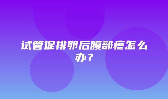 试管促排卵后腹部疼怎么办？