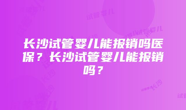 长沙试管婴儿能报销吗医保？长沙试管婴儿能报销吗？