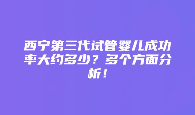 西宁第三代试管婴儿成功率大约多少？多个方面分析！