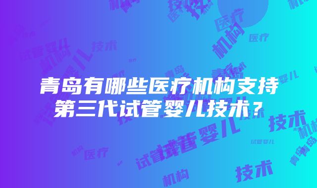 青岛有哪些医疗机构支持第三代试管婴儿技术？