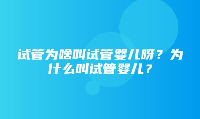 试管为啥叫试管婴儿呀？为什么叫试管婴儿？